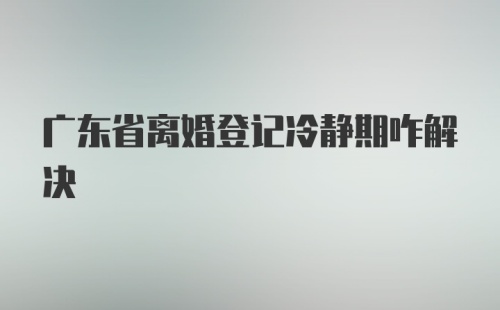 广东省离婚登记冷静期咋解决