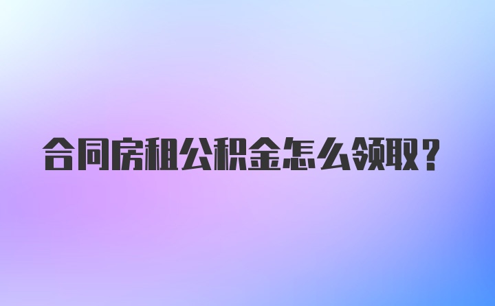 合同房租公积金怎么领取？