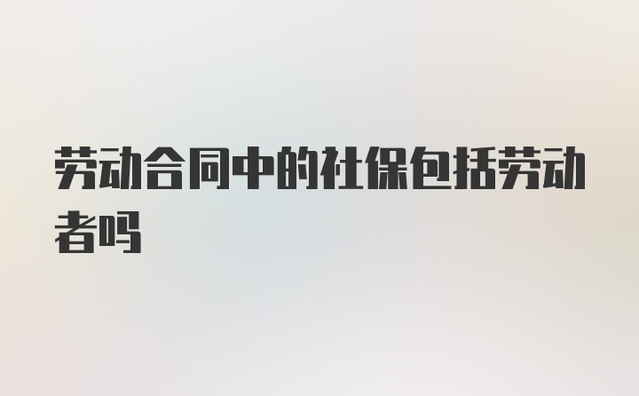 劳动合同中的社保包括劳动者吗