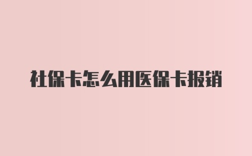 社保卡怎么用医保卡报销