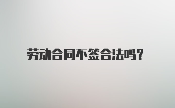 劳动合同不签合法吗?