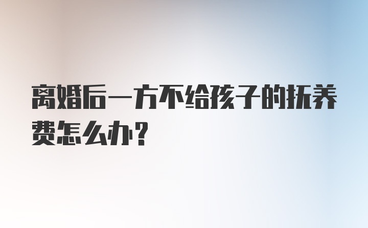 离婚后一方不给孩子的抚养费怎么办？