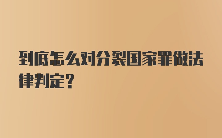 到底怎么对分裂国家罪做法律判定?