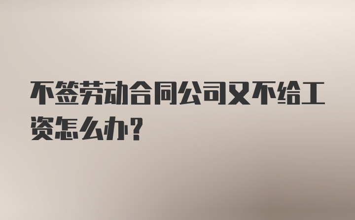 不签劳动合同公司又不给工资怎么办？