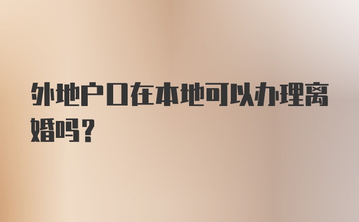 外地户口在本地可以办理离婚吗？