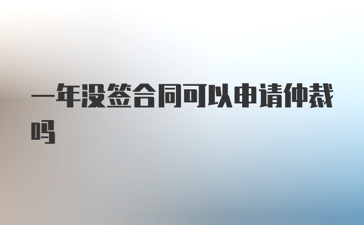 一年没签合同可以申请仲裁吗