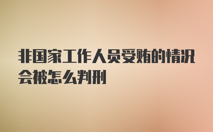 非国家工作人员受贿的情况会被怎么判刑