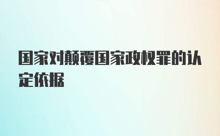 国家对颠覆国家政权罪的认定依据