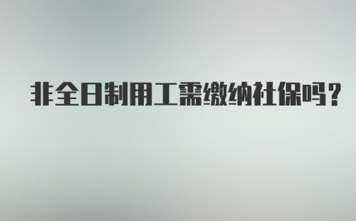 非全日制用工需缴纳社保吗?