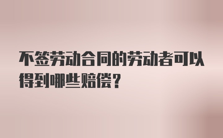 不签劳动合同的劳动者可以得到哪些赔偿?