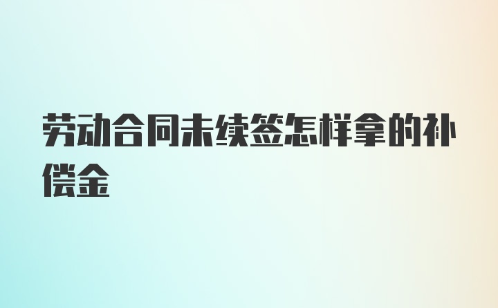 劳动合同未续签怎样拿的补偿金