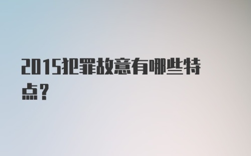 2015犯罪故意有哪些特点？