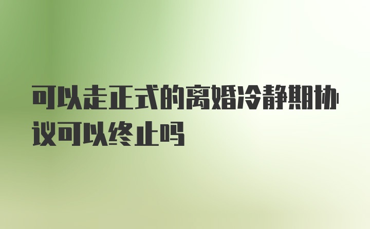 可以走正式的离婚冷静期协议可以终止吗