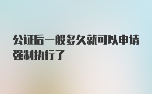 公证后一般多久就可以申请强制执行了