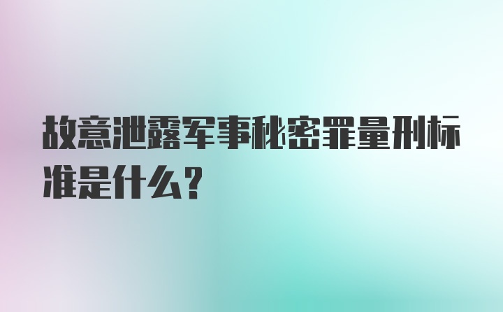 故意泄露军事秘密罪量刑标准是什么？