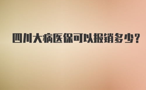 四川大病医保可以报销多少？