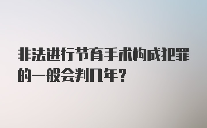 非法进行节育手术构成犯罪的一般会判几年？