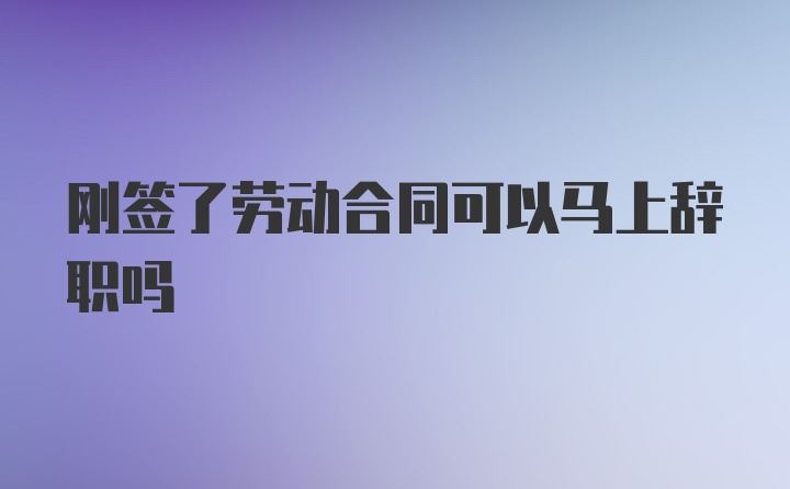 刚签了劳动合同可以马上辞职吗