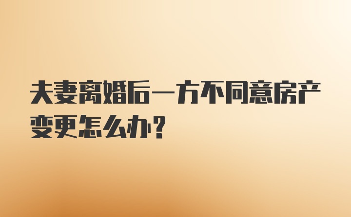 夫妻离婚后一方不同意房产变更怎么办？