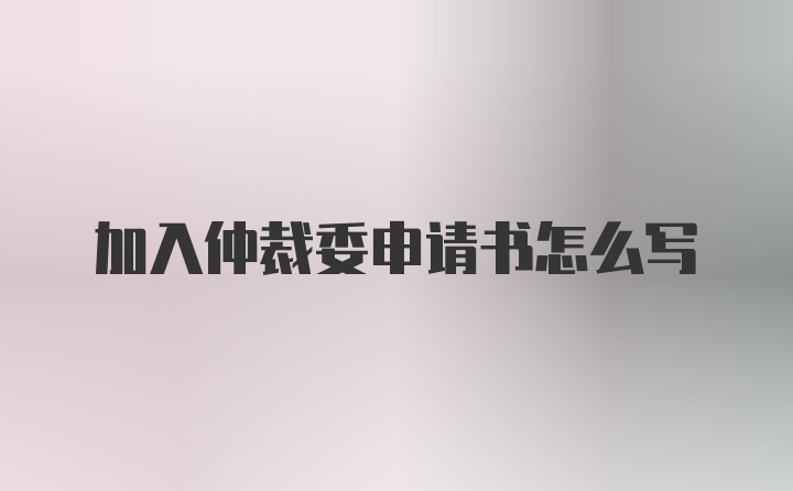 加入仲裁委申请书怎么写