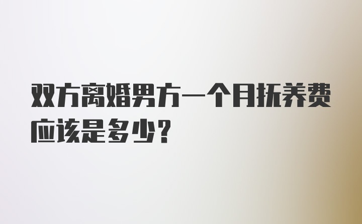 双方离婚男方一个月抚养费应该是多少？