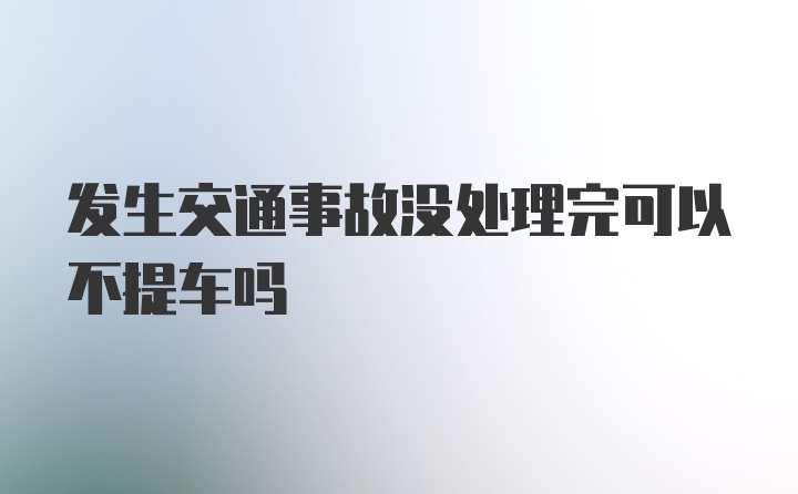 发生交通事故没处理完可以不提车吗