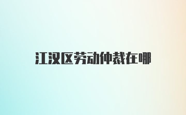 江汉区劳动仲裁在哪