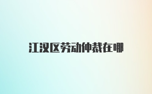 江汉区劳动仲裁在哪