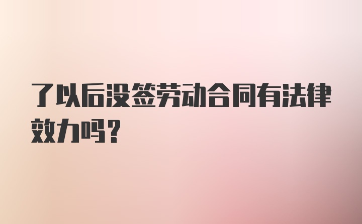 了以后没签劳动合同有法律效力吗？