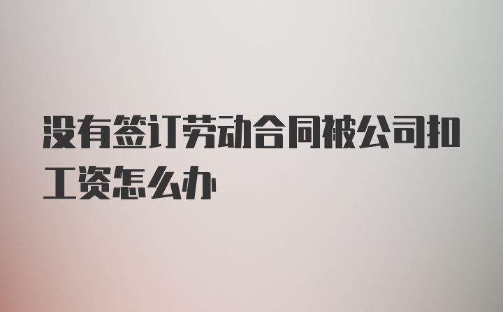 没有签订劳动合同被公司扣工资怎么办