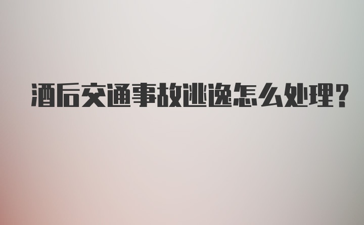 酒后交通事故逃逸怎么处理？