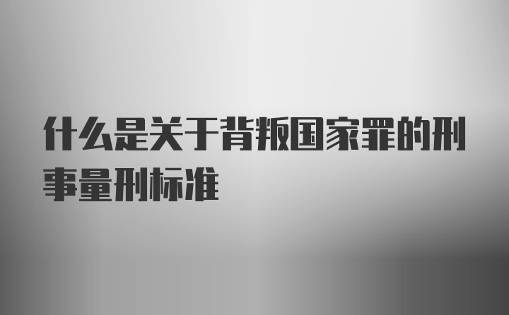 什么是关于背叛国家罪的刑事量刑标准