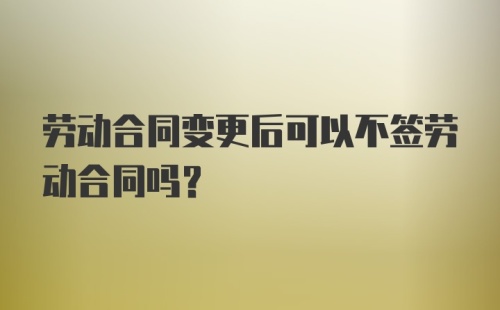 劳动合同变更后可以不签劳动合同吗?