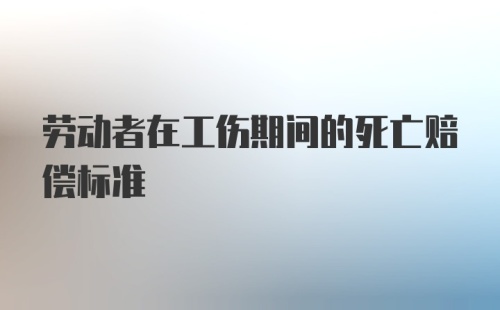 劳动者在工伤期间的死亡赔偿标准