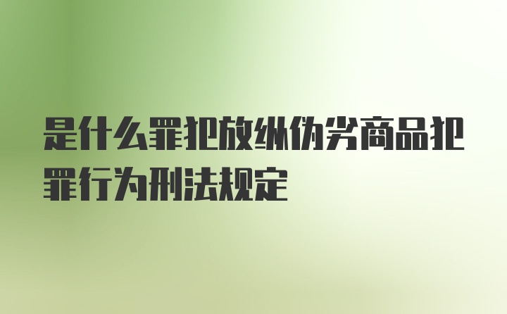 是什么罪犯放纵伪劣商品犯罪行为刑法规定