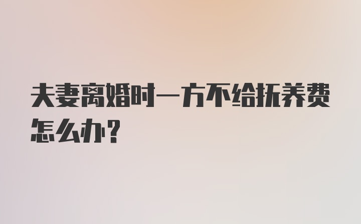 夫妻离婚时一方不给抚养费怎么办？