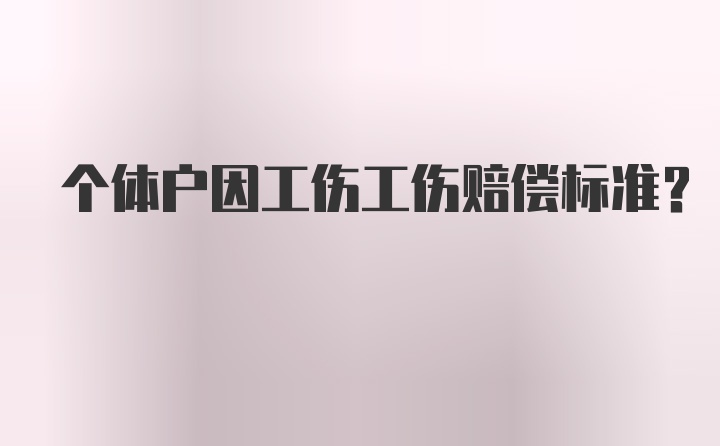 个体户因工伤工伤赔偿标准?