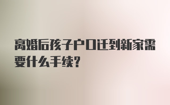 离婚后孩子户口迁到新家需要什么手续？