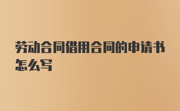 劳动合同借用合同的申请书怎么写