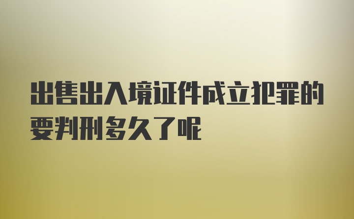 出售出入境证件成立犯罪的要判刑多久了呢