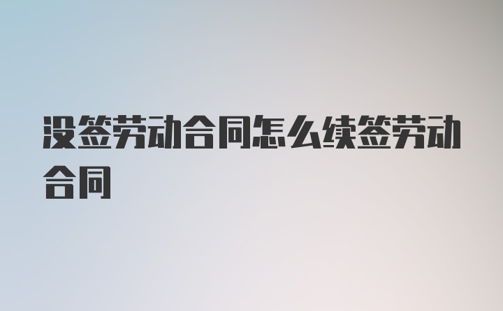 没签劳动合同怎么续签劳动合同