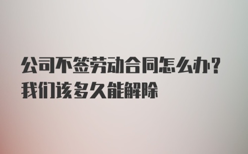 公司不签劳动合同怎么办？我们该多久能解除