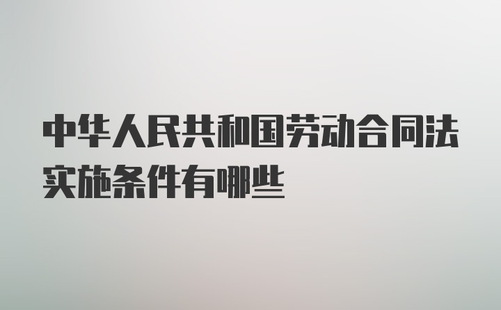 中华人民共和国劳动合同法实施条件有哪些