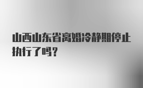 山西山东省离婚冷静期停止执行了吗?