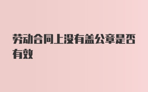 劳动合同上没有盖公章是否有效