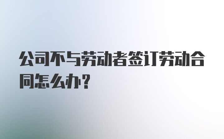 公司不与劳动者签订劳动合同怎么办？