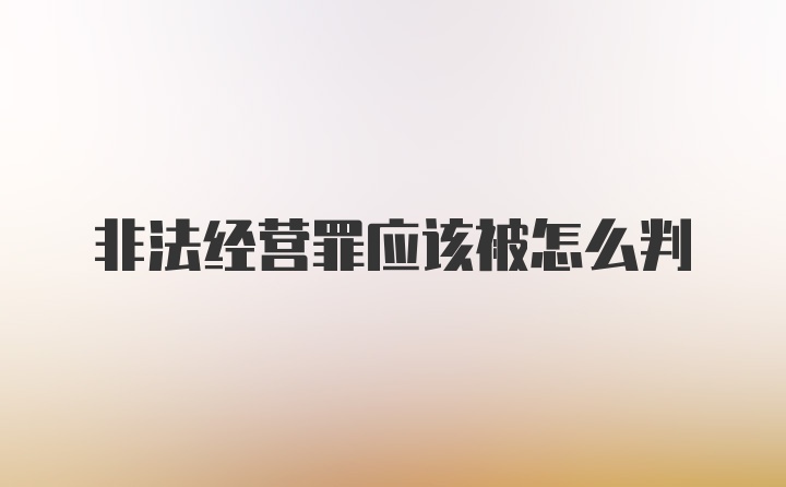 非法经营罪应该被怎么判