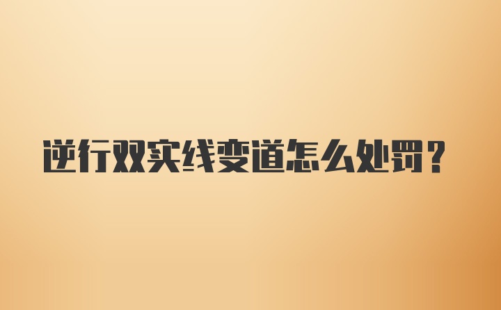 逆行双实线变道怎么处罚？