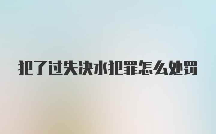 犯了过失决水犯罪怎么处罚