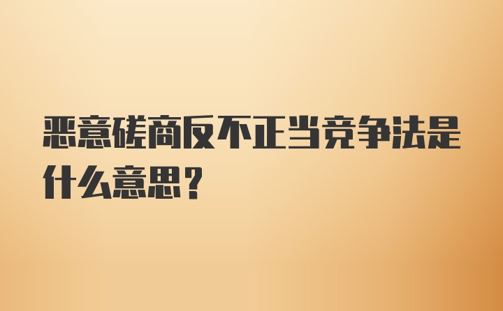 恶意磋商反不正当竞争法是什么意思？